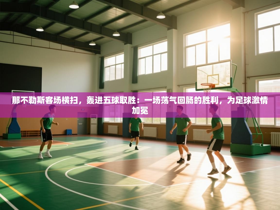 那不勒斯客场横扫，轰进五球取胜：一场荡气回肠的胜利，为足球激情加冕  第1张