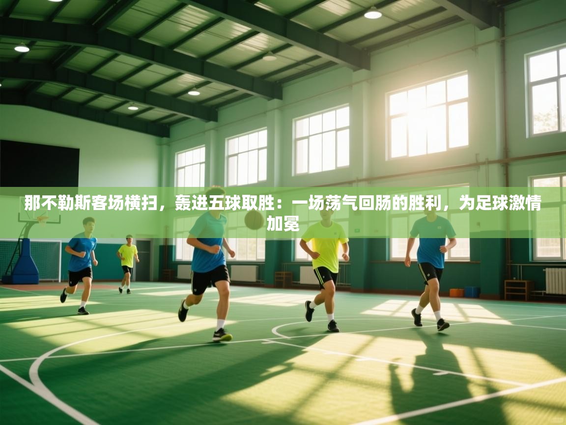 那不勒斯客场横扫，轰进五球取胜：一场荡气回肠的胜利，为足球激情加冕  第2张