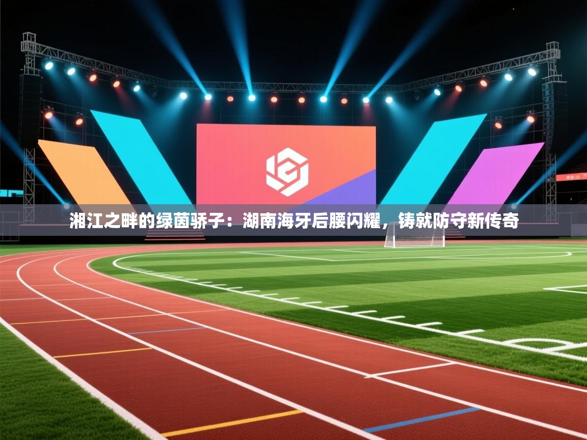 湘江之畔的绿茵骄子：湖南海牙后腰闪耀，铸就防守新传奇  第2张