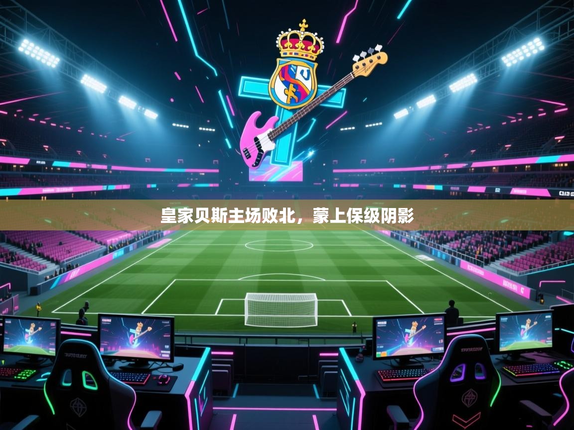 皇家贝斯主场败北,蒙上保级阴影 第2张