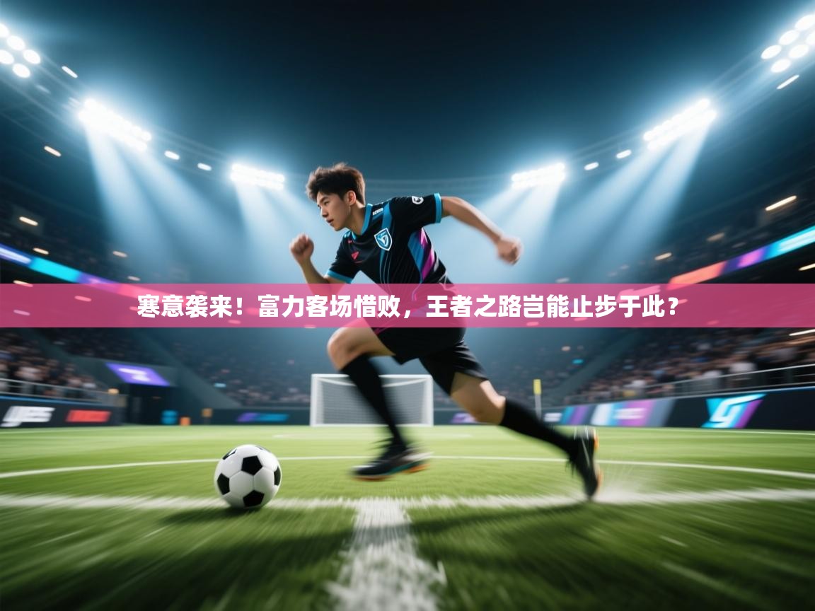 寒意袭来！富力客场惜败，王者之路岂能止步于此？  第2张