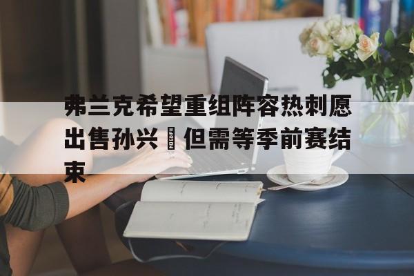 开云体育电脑版-包含弗兰克希望重组阵容热刺愿出售孙兴慜但需等季前赛结束的词条